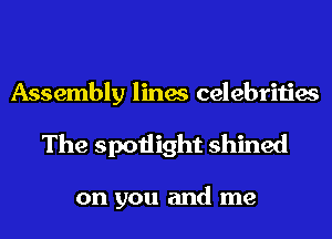 Assembly lines celebrities
The spotlight shined

on you and me