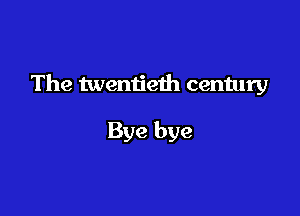 The twentieth century

Bye bye