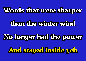 Words that were sharper
than the winter wind

No longer had the power
And stayed inside yeh