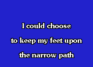 lcould choose

to keep my feet upon

the narrow paih