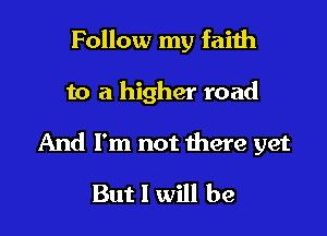 Follow my faiih

to a higher road

And I'm not there yet

But I will be