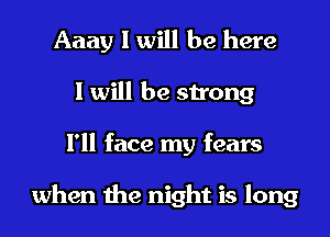 Aaay I will be here
I will be strong
l'll face my fears

when the night is long