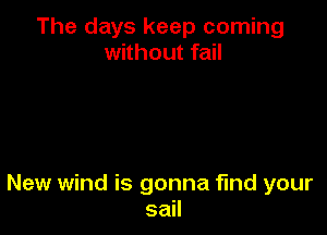 The days keep coming
without fail

New wind is gonna fund your
sail