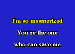 I'm so mesmerized

You're the one

who can save me