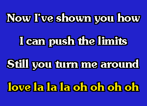 Now I've shown you how
I can push the limits
Still you turn me around

love la la la oh oh oh oh