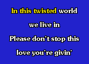 In this twisted world
we live in
Please don't stop this

love you're givin'