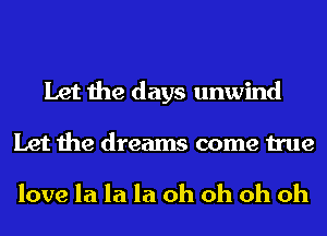 Let the days unwind
Let the dreams come true

love la la la oh oh oh oh