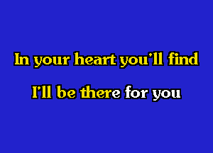 In your heart you'll find

I'll be there for you