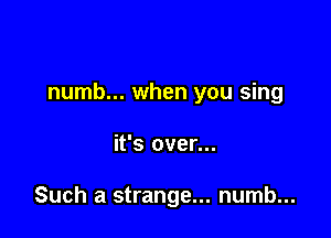numb... when you sing

it's over...

Such a strange... numb...