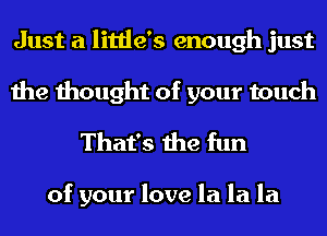 Just a little's enough just
the thought of your touch
That's the fun

of your love la la la