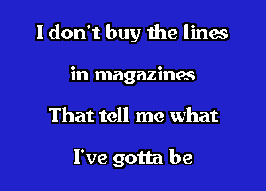 I don't buy the lines
in magazines
That tell me what

I've gotta be