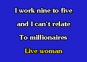 I work nine to five

and I can't relate

To millionaires

Live woman