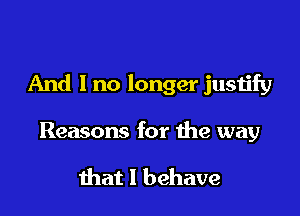 And I no longer justify

Reasons for the way

that l behave