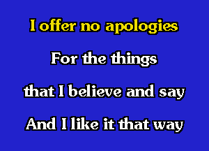 I offer no apologies
For the things
that I believe and say

And I like it that way