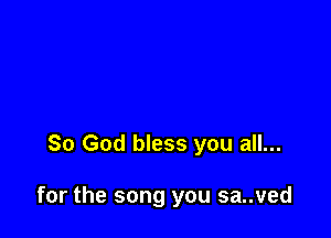So God bless you all...

for the song you sa..ved
