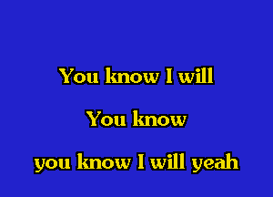 You know I will

You know

you know I will yeah