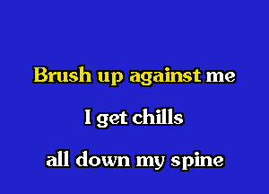 Brush up against me

I get chills

all down my spine