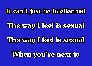 It can't just be intellectual
The way I feel is sexual
The way I feel is sexual

When you're next to
