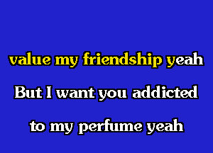 value my friendship yeah
But I want you addicted

to my perfume yeah