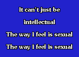 It can't just be
intellectual
The way I feel is sexual

The way I feel is sexual