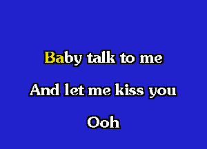 Baby talk to me

And let me kiss you

Ooh