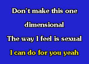 Don't make this one
dimensional
The way I feel is sexual

I can do for you yeah