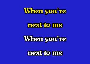 When you're

next to me

When you're

next to me