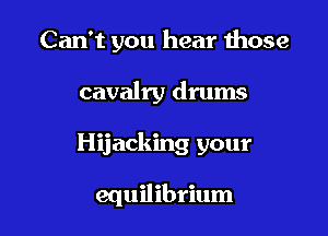 Can't you hear those

cavalry drums

Hijacking your

equilibrium