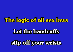 The logic of all sex laws

Let the handcuffs

slip off your wrists