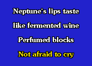 Neptune's lips taste
like fermented wine

Perfumed blocks

Not afraid to cry