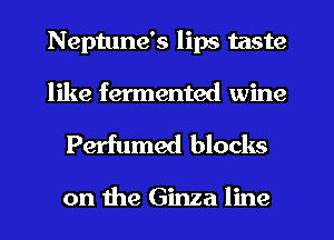 Neptune's lips taste
like fermented wine

Perfumed blocks

on the Ginza line