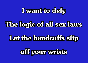 I want to defy

The logic of all sex laws
Let the handcuffs slip

off your wrists