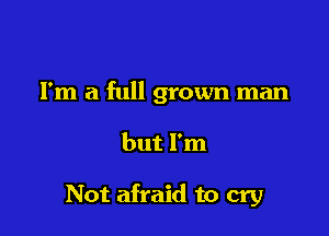 I'm a full grown man

but I'm

Not afraid to cry