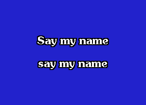 Say my name

say my name