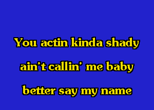 You actin kinda shady
ain't callin' me baby

better say my name