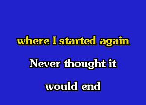 where I started again

Never thought it

would end