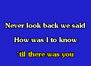 Never look back we said

How was I to know

'til there was you