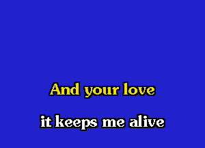 And your love

it keeps me alive
