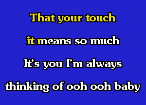 That your touch
it means so much
It's you I'm always

thinking of ooh ooh baby