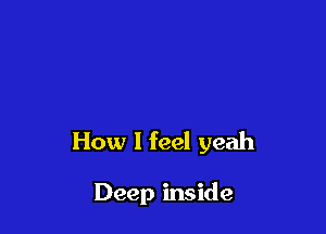 How I feel yeah

Deep inside