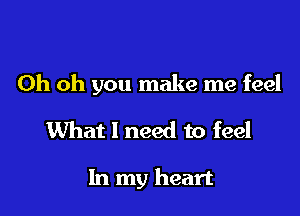 Oh oh you make me feel

What 1 need to feel

In my heart