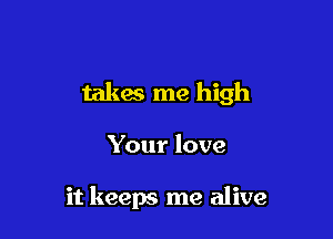 takes me high

Your love

it keeps me alive