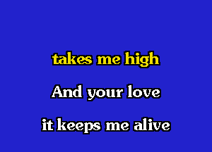 takes me high

And your love

it keeps me alive