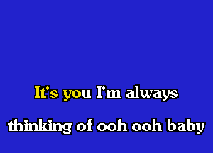 It's you I'm always

thinking of ooh ooh baby