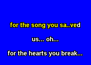 for the song you sa..ved

us... oh...

for the hearts you break...