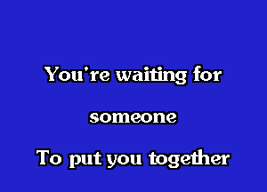 You're waiting for

someone

To put you together