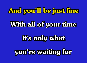 And you'll be just fine
With all of your time
It's only what

you're waiting for