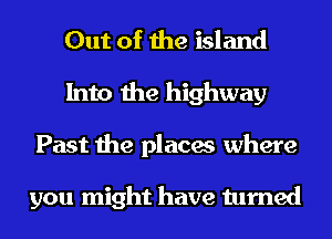 Out of the island
Into the highway
Past the places where

you might have turned