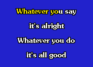 Whatever you say

it's alright

Whatever you do

it's all good
