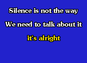 Silence is not the way

We need to talk about it

it's alright